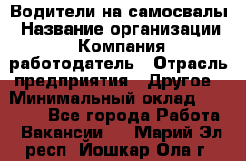 Водители на самосвалы › Название организации ­ Компания-работодатель › Отрасль предприятия ­ Другое › Минимальный оклад ­ 45 000 - Все города Работа » Вакансии   . Марий Эл респ.,Йошкар-Ола г.